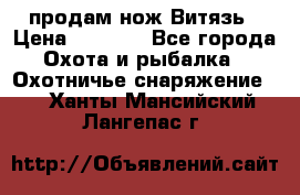 продам нож Витязь › Цена ­ 3 600 - Все города Охота и рыбалка » Охотничье снаряжение   . Ханты-Мансийский,Лангепас г.